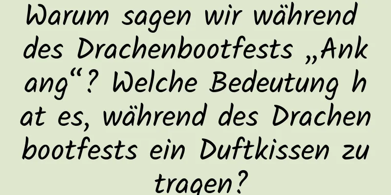 Warum sagen wir während des Drachenbootfests „Ankang“? Welche Bedeutung hat es, während des Drachenbootfests ein Duftkissen zu tragen?