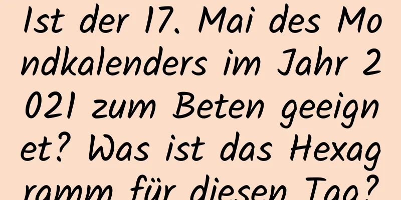 Ist der 17. Mai des Mondkalenders im Jahr 2021 zum Beten geeignet? Was ist das Hexagramm für diesen Tag?