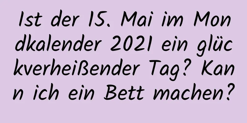 Ist der 15. Mai im Mondkalender 2021 ein glückverheißender Tag? Kann ich ein Bett machen?