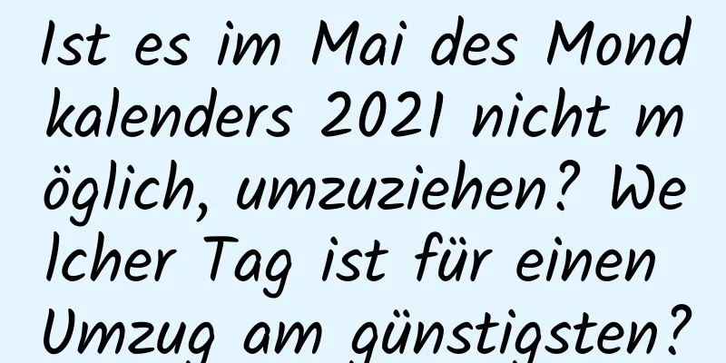 Ist es im Mai des Mondkalenders 2021 nicht möglich, umzuziehen? Welcher Tag ist für einen Umzug am günstigsten?