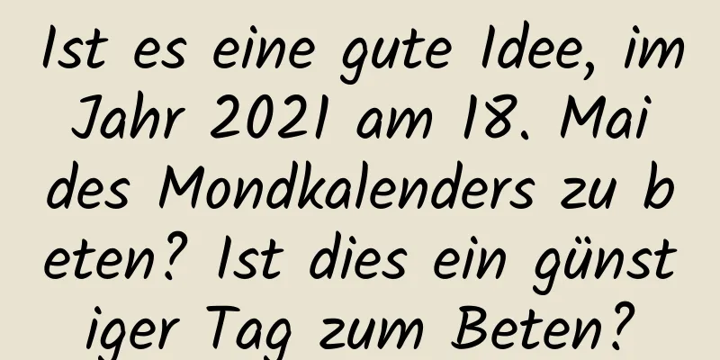 Ist es eine gute Idee, im Jahr 2021 am 18. Mai des Mondkalenders zu beten? Ist dies ein günstiger Tag zum Beten?