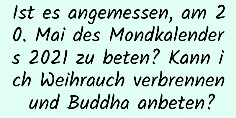 Ist es angemessen, am 20. Mai des Mondkalenders 2021 zu beten? Kann ich Weihrauch verbrennen und Buddha anbeten?