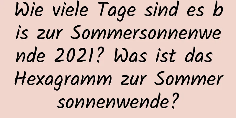 Wie viele Tage sind es bis zur Sommersonnenwende 2021? Was ist das Hexagramm zur Sommersonnenwende?