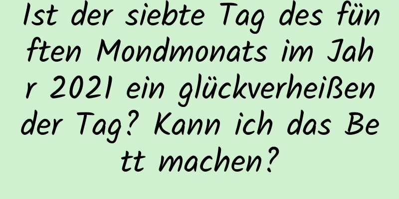 Ist der siebte Tag des fünften Mondmonats im Jahr 2021 ein glückverheißender Tag? Kann ich das Bett machen?