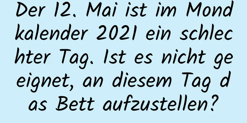 Der 12. Mai ist im Mondkalender 2021 ein schlechter Tag. Ist es nicht geeignet, an diesem Tag das Bett aufzustellen?