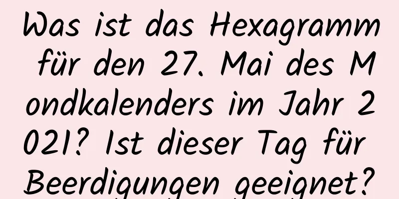 Was ist das Hexagramm für den 27. Mai des Mondkalenders im Jahr 2021? Ist dieser Tag für Beerdigungen geeignet?