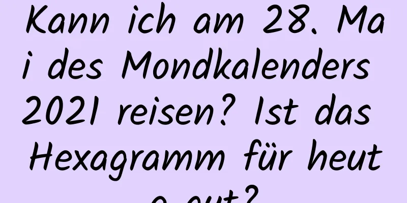 Kann ich am 28. Mai des Mondkalenders 2021 reisen? Ist das Hexagramm für heute gut?