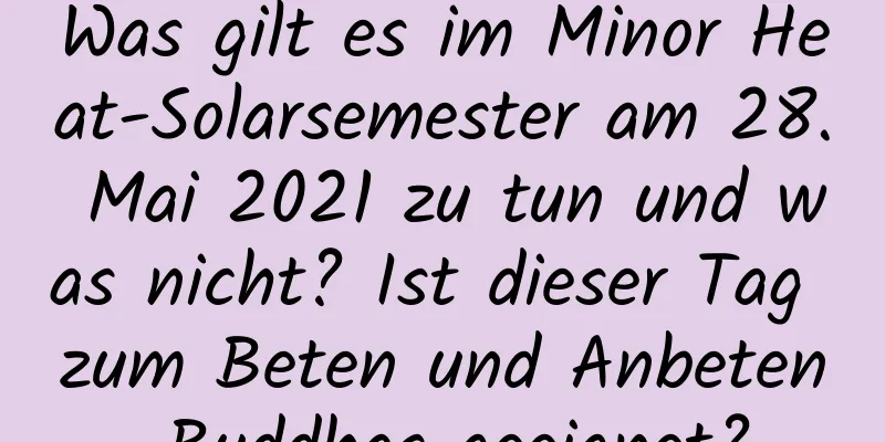 Was gilt es im Minor Heat-Solarsemester am 28. Mai 2021 zu tun und was nicht? Ist dieser Tag zum Beten und Anbeten Buddhas geeignet?