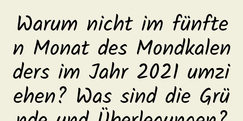 Warum nicht im fünften Monat des Mondkalenders im Jahr 2021 umziehen? Was sind die Gründe und Überlegungen?