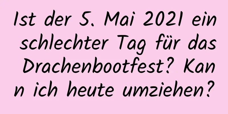 Ist der 5. Mai 2021 ein schlechter Tag für das Drachenbootfest? Kann ich heute umziehen?