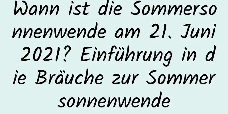 Wann ist die Sommersonnenwende am 21. Juni 2021? Einführung in die Bräuche zur Sommersonnenwende