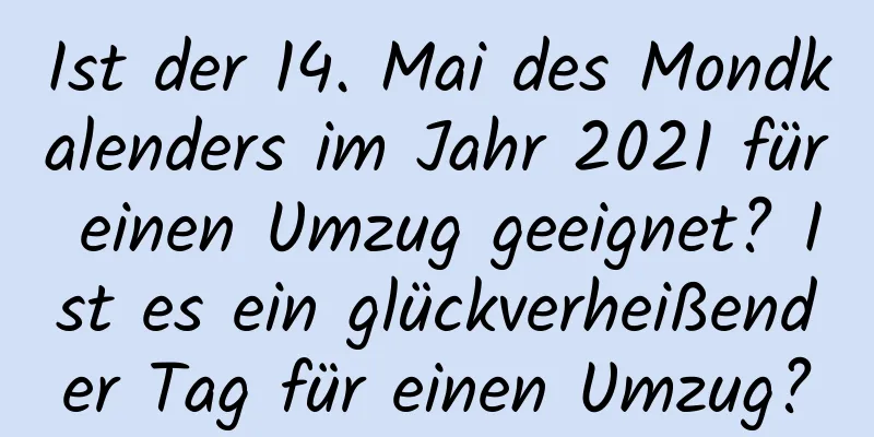 Ist der 14. Mai des Mondkalenders im Jahr 2021 für einen Umzug geeignet? Ist es ein glückverheißender Tag für einen Umzug?