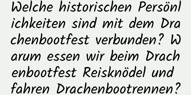 Welche historischen Persönlichkeiten sind mit dem Drachenbootfest verbunden? Warum essen wir beim Drachenbootfest Reisknödel und fahren Drachenbootrennen?