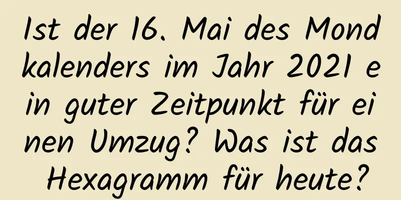 Ist der 16. Mai des Mondkalenders im Jahr 2021 ein guter Zeitpunkt für einen Umzug? Was ist das Hexagramm für heute?