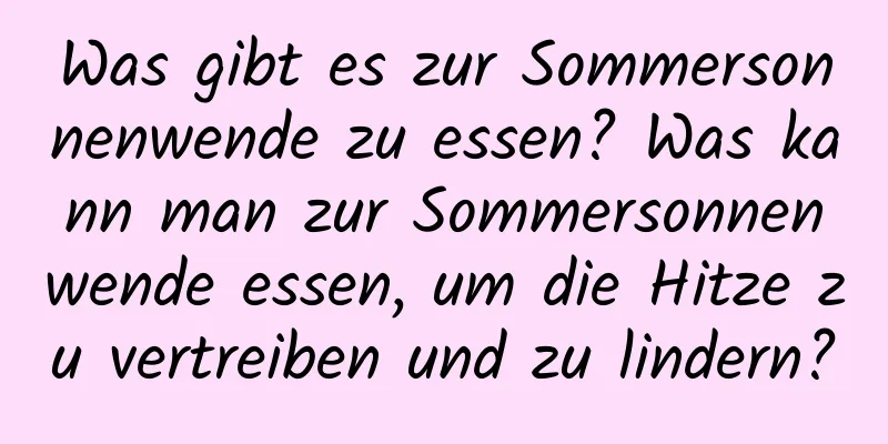 Was gibt es zur Sommersonnenwende zu essen? Was kann man zur Sommersonnenwende essen, um die Hitze zu vertreiben und zu lindern?