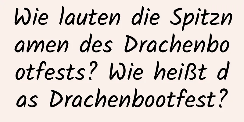 Wie lauten die Spitznamen des Drachenbootfests? Wie heißt das Drachenbootfest?