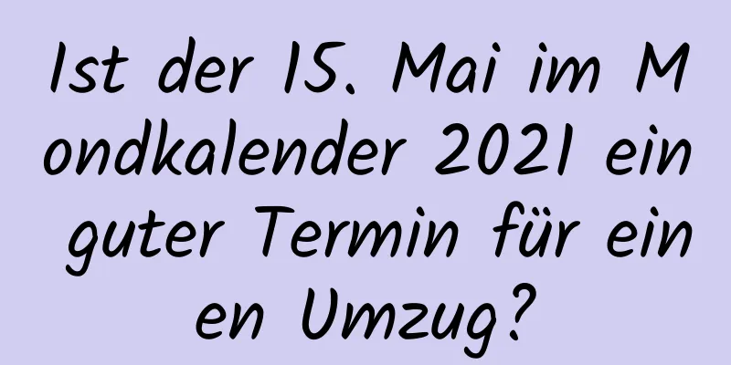 Ist der 15. Mai im Mondkalender 2021 ein guter Termin für einen Umzug?