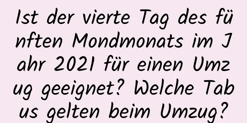 Ist der vierte Tag des fünften Mondmonats im Jahr 2021 für einen Umzug geeignet? Welche Tabus gelten beim Umzug?