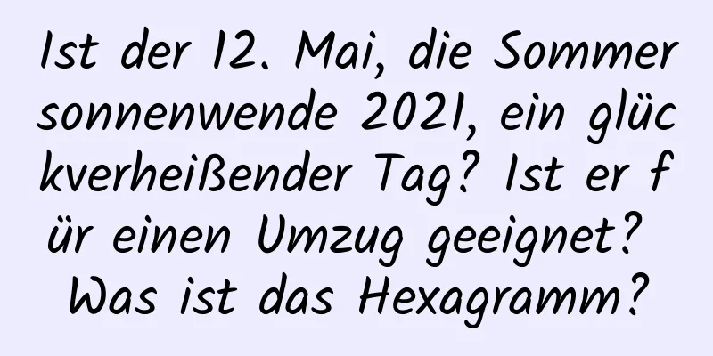 Ist der 12. Mai, die Sommersonnenwende 2021, ein glückverheißender Tag? Ist er für einen Umzug geeignet? Was ist das Hexagramm?