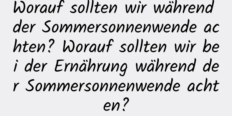 Worauf sollten wir während der Sommersonnenwende achten? Worauf sollten wir bei der Ernährung während der Sommersonnenwende achten?