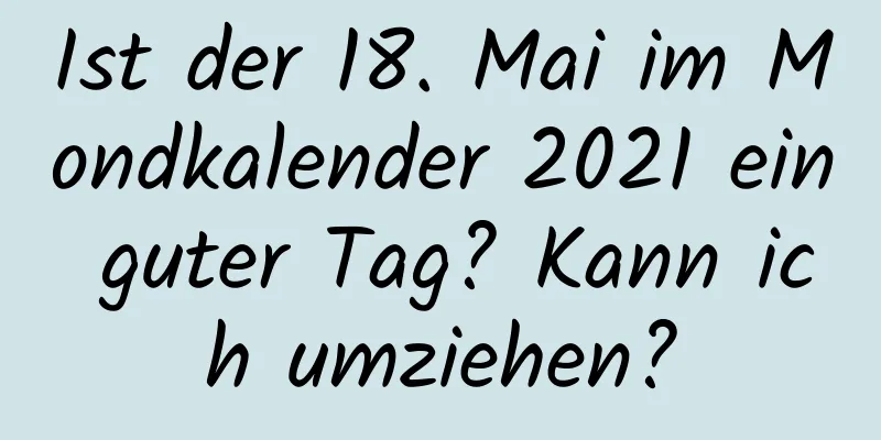 Ist der 18. Mai im Mondkalender 2021 ein guter Tag? Kann ich umziehen?