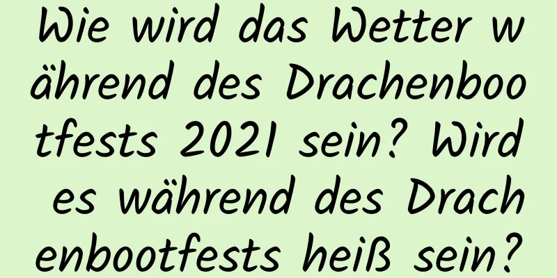 Wie wird das Wetter während des Drachenbootfests 2021 sein? Wird es während des Drachenbootfests heiß sein?