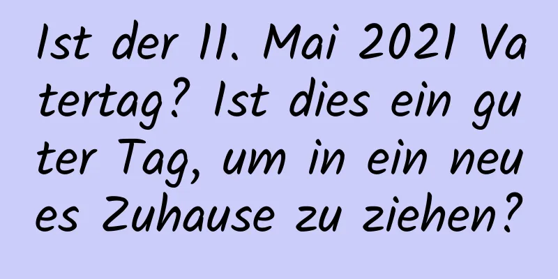 Ist der 11. Mai 2021 Vatertag? Ist dies ein guter Tag, um in ein neues Zuhause zu ziehen?