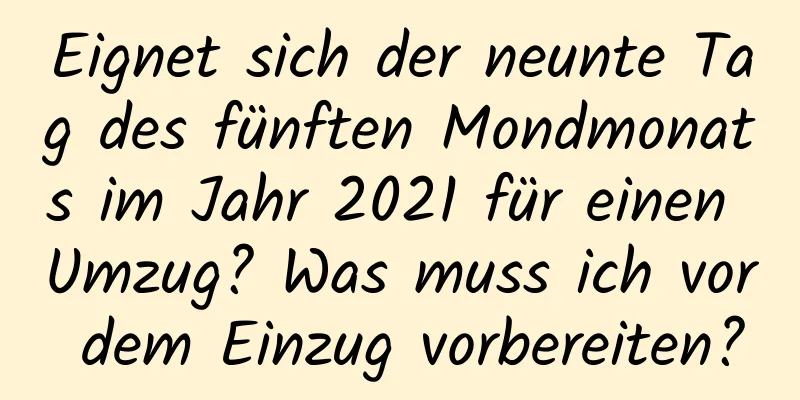 Eignet sich der neunte Tag des fünften Mondmonats im Jahr 2021 für einen Umzug? Was muss ich vor dem Einzug vorbereiten?