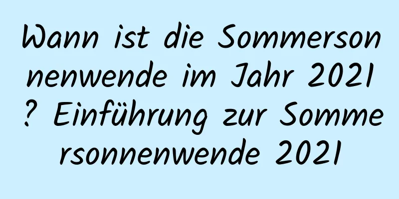 Wann ist die Sommersonnenwende im Jahr 2021? Einführung zur Sommersonnenwende 2021