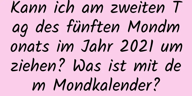 Kann ich am zweiten Tag des fünften Mondmonats im Jahr 2021 umziehen? Was ist mit dem Mondkalender?