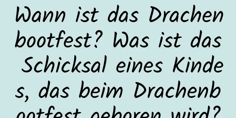 Wann ist das Drachenbootfest? Was ist das Schicksal eines Kindes, das beim Drachenbootfest geboren wird?