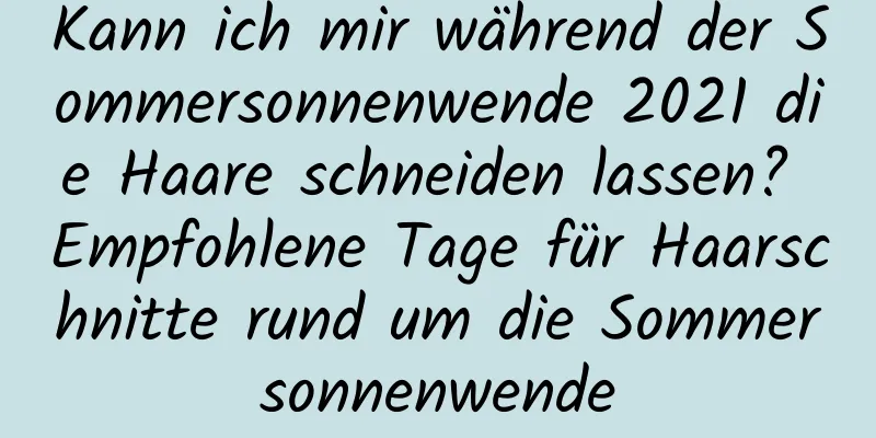 Kann ich mir während der Sommersonnenwende 2021 die Haare schneiden lassen? Empfohlene Tage für Haarschnitte rund um die Sommersonnenwende