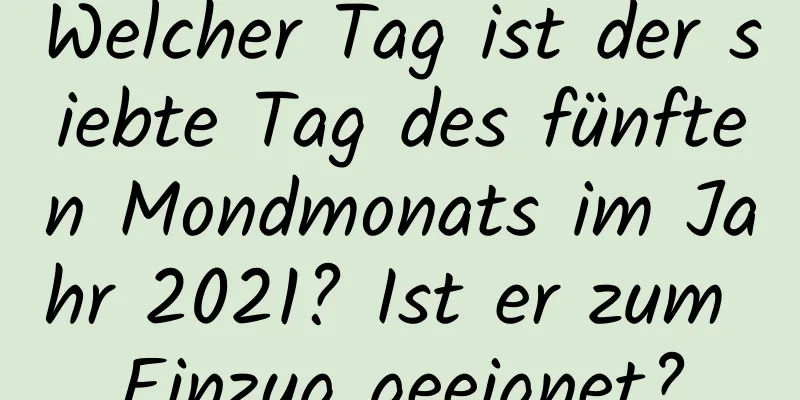 Welcher Tag ist der siebte Tag des fünften Mondmonats im Jahr 2021? Ist er zum Einzug geeignet?