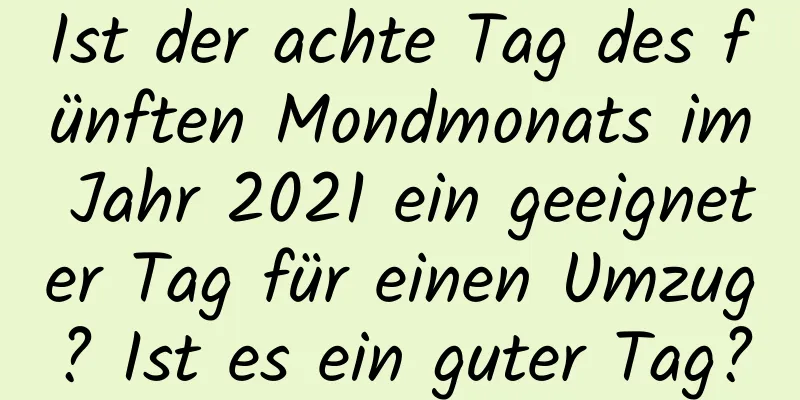 Ist der achte Tag des fünften Mondmonats im Jahr 2021 ein geeigneter Tag für einen Umzug? Ist es ein guter Tag?