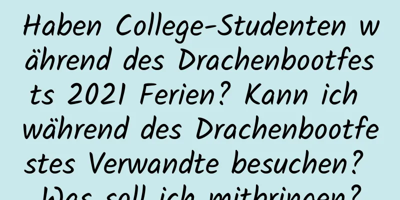 Haben College-Studenten während des Drachenbootfests 2021 Ferien? Kann ich während des Drachenbootfestes Verwandte besuchen? Was soll ich mitbringen?