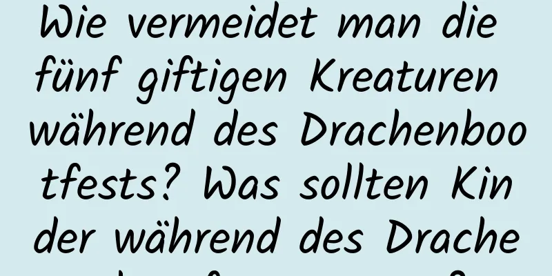 Wie vermeidet man die fünf giftigen Kreaturen während des Drachenbootfests? Was sollten Kinder während des Drachenbootfests tragen?