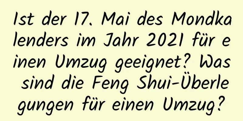 Ist der 17. Mai des Mondkalenders im Jahr 2021 für einen Umzug geeignet? Was sind die Feng Shui-Überlegungen für einen Umzug?