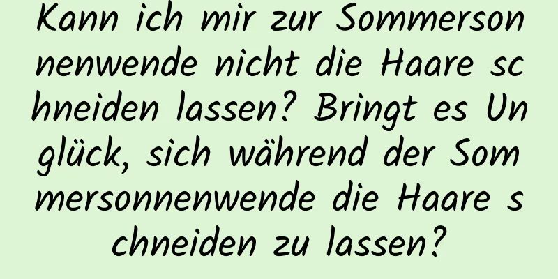 Kann ich mir zur Sommersonnenwende nicht die Haare schneiden lassen? Bringt es Unglück, sich während der Sommersonnenwende die Haare schneiden zu lassen?