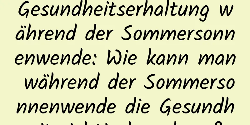 Gesundheitserhaltung während der Sommersonnenwende: Wie kann man während der Sommersonnenwende die Gesundheit richtig bewahren?