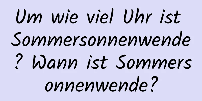 Um wie viel Uhr ist Sommersonnenwende? Wann ist Sommersonnenwende?