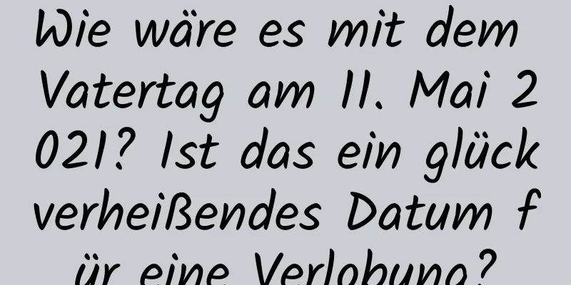 Wie wäre es mit dem Vatertag am 11. Mai 2021? Ist das ein glückverheißendes Datum für eine Verlobung?