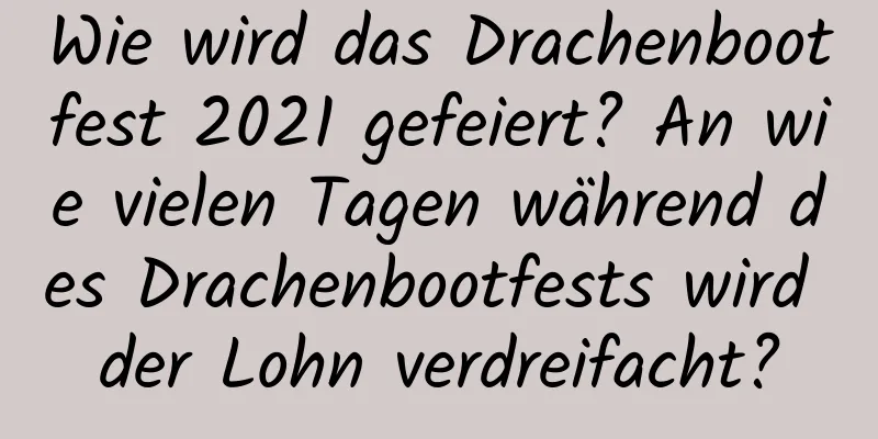 Wie wird das Drachenbootfest 2021 gefeiert? An wie vielen Tagen während des Drachenbootfests wird der Lohn verdreifacht?