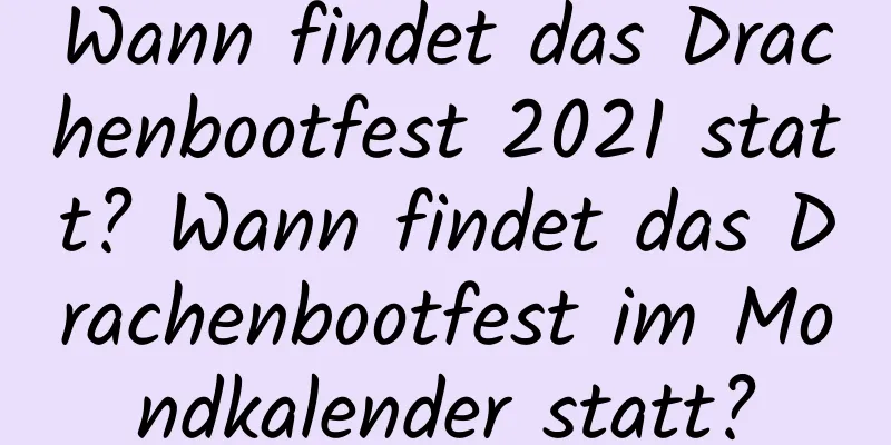 Wann findet das Drachenbootfest 2021 statt? Wann findet das Drachenbootfest im Mondkalender statt?