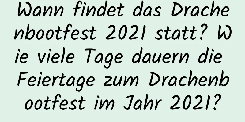 Wann findet das Drachenbootfest 2021 statt? Wie viele Tage dauern die Feiertage zum Drachenbootfest im Jahr 2021?