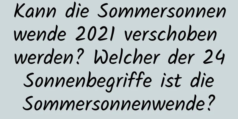 Kann die Sommersonnenwende 2021 verschoben werden? Welcher der 24 Sonnenbegriffe ist die Sommersonnenwende?