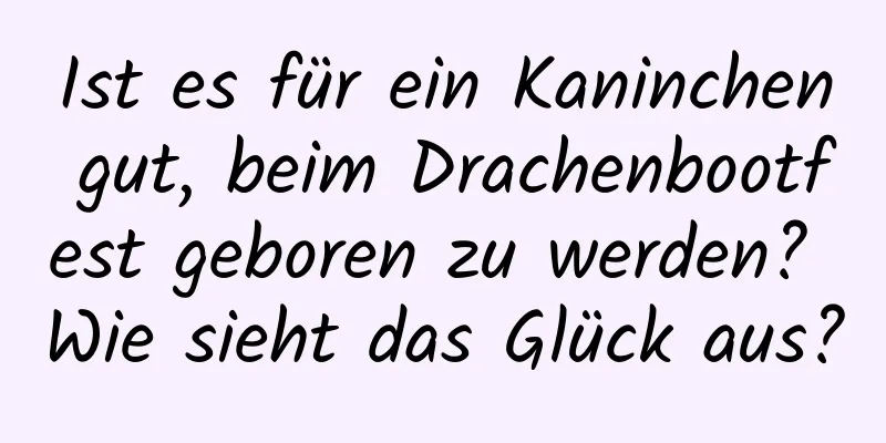 Ist es für ein Kaninchen gut, beim Drachenbootfest geboren zu werden? Wie sieht das Glück aus?