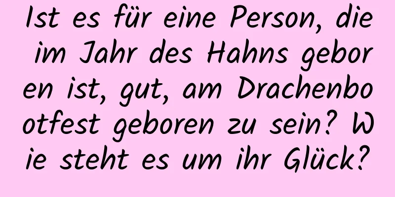 Ist es für eine Person, die im Jahr des Hahns geboren ist, gut, am Drachenbootfest geboren zu sein? Wie steht es um ihr Glück?