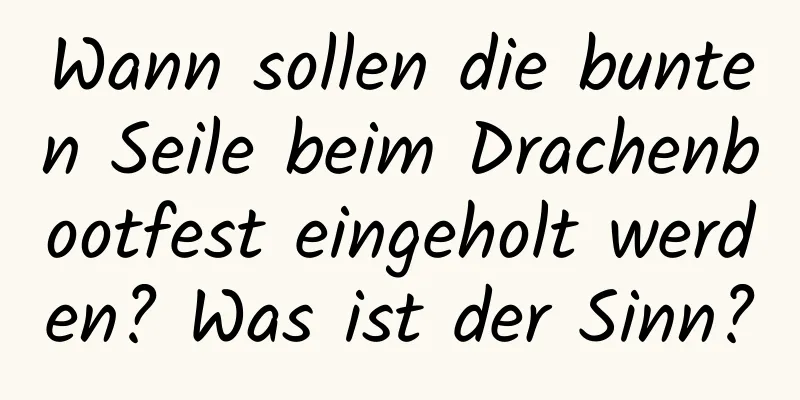 Wann sollen die bunten Seile beim Drachenbootfest eingeholt werden? Was ist der Sinn?