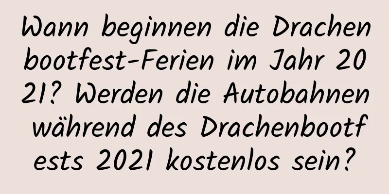 Wann beginnen die Drachenbootfest-Ferien im Jahr 2021? Werden die Autobahnen während des Drachenbootfests 2021 kostenlos sein?