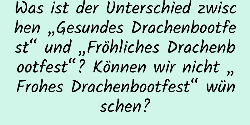 Was ist der Unterschied zwischen „Gesundes Drachenbootfest“ und „Fröhliches Drachenbootfest“? Können wir nicht „Frohes Drachenbootfest“ wünschen?